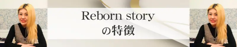 Reborn story（リボーン ストーリー）の特徴